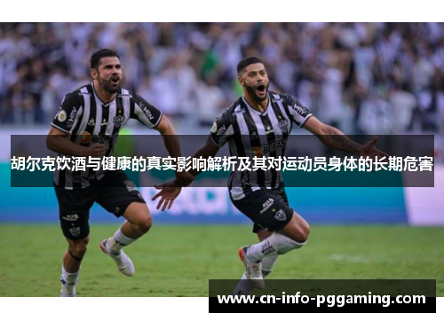 胡尔克饮酒与健康的真实影响解析及其对运动员身体的长期危害 胡尔克饮酒与健康的真实影响解析及其对运动员身体的长期危害