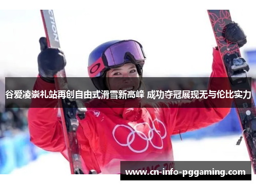 谷爱凌崇礼站再创自由式滑雪新高峰 成功夺冠展现无与伦比实力