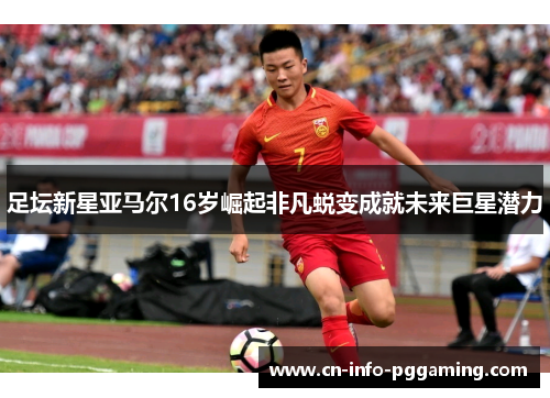 足坛新星亚马尔16岁崛起非凡蜕变成就未来巨星潜力
