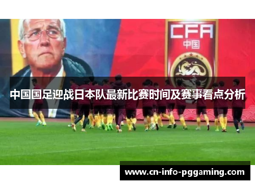 中国国足迎战日本队最新比赛时间及赛事看点分析 中国国足迎战日本队最新比赛时间及赛事看点分析