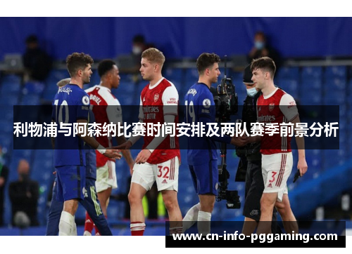 利物浦与阿森纳比赛时间安排及两队赛季前景分析 利物浦与阿森纳比赛时间安排及两队赛季前景分析