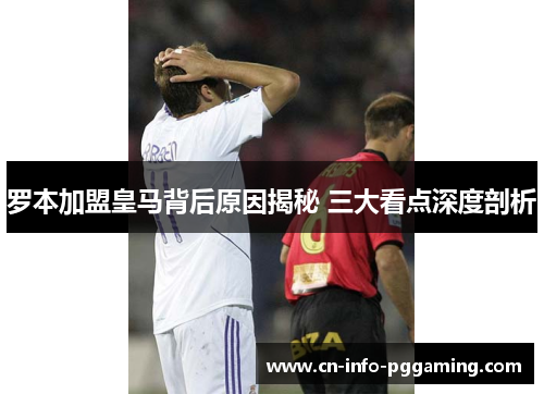 罗本加盟皇马背后原因揭秘 三大看点深度剖析