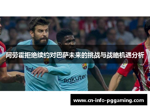 阿劳霍拒绝续约对巴萨未来的挑战与战略机遇分析 阿劳霍拒绝续约对巴萨未来的挑战与战略机遇分析