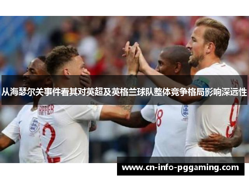 从海瑟尔关事件看其对英超及英格兰球队整体竞争格局影响深远性 从海瑟尔关事件看其对英超及英格兰球队整体竞争格局影响深远性