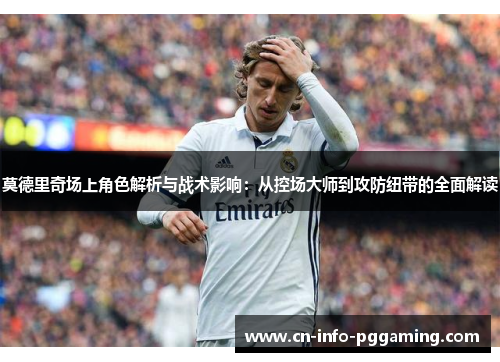 莫德里奇场上角色解析与战术影响：从控场大师到攻防纽带的全面解读