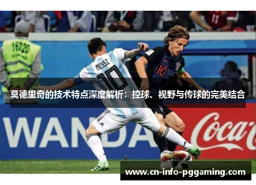 莫德里奇的技术特点深度解析：控球、视野与传球的完美结合
