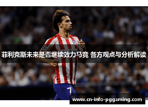菲利克斯未来是否继续效力马竞 各方观点与分析解读