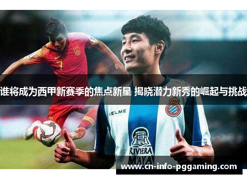 谁将成为西甲新赛季的焦点新星 揭晓潜力新秀的崛起与挑战