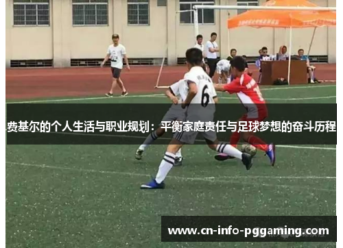费基尔的个人生活与职业规划：平衡家庭责任与足球梦想的奋斗历程