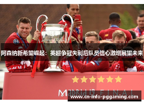 阿森纳新希望崛起:英超争冠失利后队员信心激增展望未来 阿森纳新希望崛起:英超争冠失利后队员信心激增展望未来