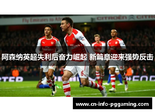 阿森纳英超失利后奋力崛起 新篇章迎来强势反击