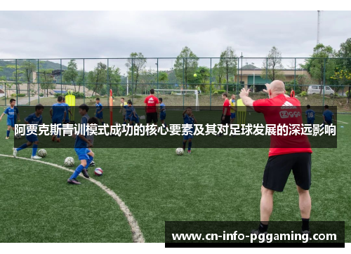 阿贾克斯青训模式成功的核心要素及其对足球发展的深远影响 阿贾克斯青训模式成功的核心要素及其对足球发展的深远影响