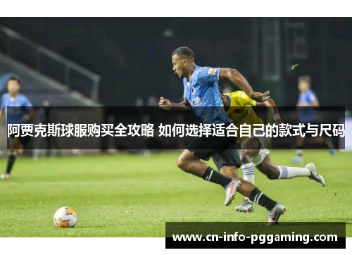 阿贾克斯球服购买全攻略 如何选择适合自己的款式与尺码