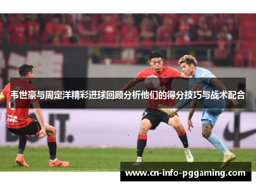 韦世豪与周定洋精彩进球回顾分析他们的得分技巧与战术配合