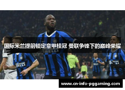 国际米兰提前锁定意甲桂冠 曼联争锋下的巅峰荣耀