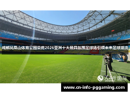成都凤凰山体育公园荣膺2026亚洲十大最具氛围足球场引领未来足球潮流 成都凤凰山体育公园荣膺2026亚洲十大最具氛围足球场引领未来足球潮流