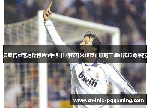 曼联官宣范尼斯特鲁伊回归任助教并火线转正临时主帅红魔传奇掌舵