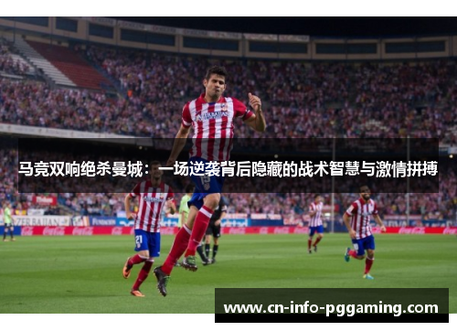马竞双响绝杀曼城：一场逆袭背后隐藏的战术智慧与激情拼搏