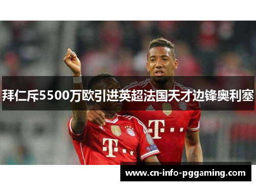 拜仁斥5500万欧引进英超法国天才边锋奥利塞 拜仁斥5500万欧引进英超法国天才边锋奥利塞