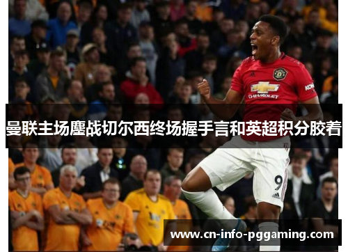 曼联主场鏖战切尔西终场握手言和英超积分胶着 曼联主场鏖战切尔西终场握手言和英超积分胶着