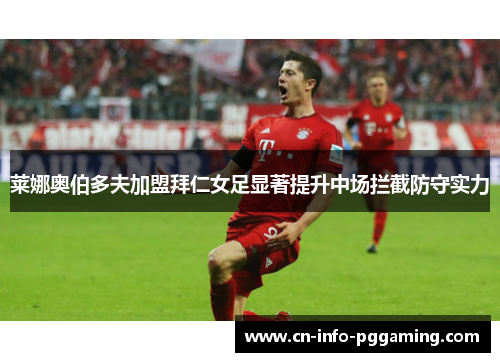莱娜奥伯多夫加盟拜仁女足显著提升中场拦截防守实力 莱娜奥伯多夫加盟拜仁女足显著提升中场拦截防守实力