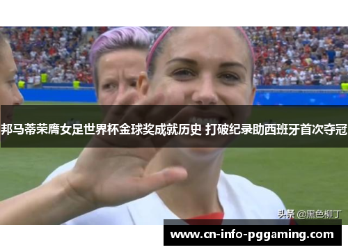 邦马蒂荣膺女足世界杯金球奖成就历史 打破纪录助西班牙首次夺冠 邦马蒂荣膺女足世界杯金球奖成就历史 打破纪录助西班牙首次夺冠