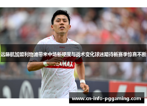 远藤航加盟利物浦带来中场新硬度与战术变化球迷期待新赛季惊喜不断