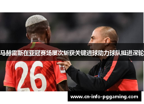 马赫雷斯在亚冠赛场屡次斩获关键进球助力球队挺进深轮 马赫雷斯在亚冠赛场屡次斩获关键进球助力球队挺进深轮