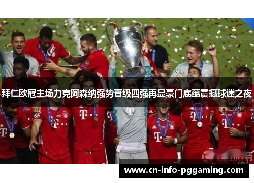 拜仁欧冠主场力克阿森纳强势晋级四强再显豪门底蕴震撼球迷之夜 拜仁欧冠主场力克阿森纳强势晋级四强再显豪门底蕴震撼球迷之夜