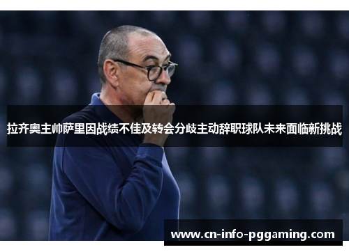 拉齐奥主帅萨里因战绩不佳及转会分歧主动辞职球队未来面临新挑战 拉齐奥主帅萨里因战绩不佳及转会分歧主动辞职球队未来面临新挑战