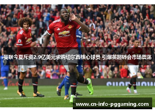 曼联今夏斥资2.9亿美元求购切尔西核心球员 引爆英超转会市场震荡 曼联今夏斥资2.9亿美元求购切尔西核心球员 引爆英超转会市场震荡